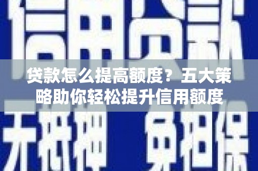 竹山贷款怎么提高额度？五大策略助你轻松提升信用额度