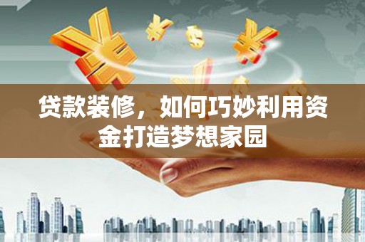 竹山贷款装修，如何巧妙利用资金打造梦想家园