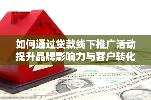 竹山如何通过贷款线下推广活动提升品牌影响力与客户转化率