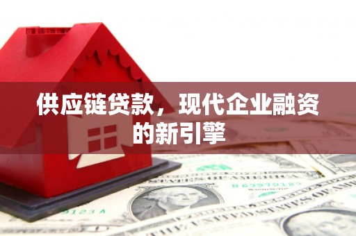 竹山供应链贷款，现代企业融资的新引擎