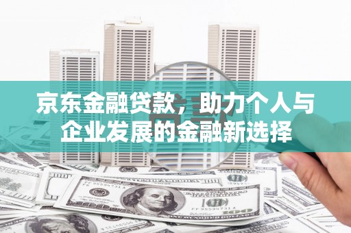 竹山京东金融贷款，助力个人与企业发展的金融新选择
