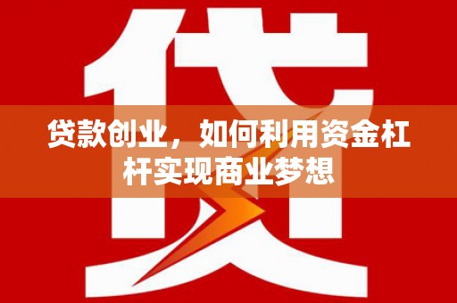 竹山贷款创业，如何利用资金杠杆实现商业梦想