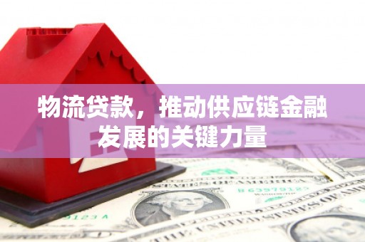 竹山物流贷款，推动供应链金融发展的关键力量