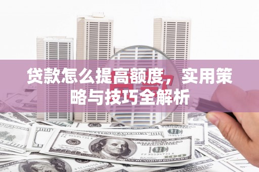 竹山贷款怎么提高额度，实用策略与技巧全解析