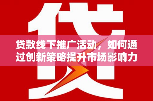 竹山贷款线下推广活动，如何通过创新策略提升市场影响力