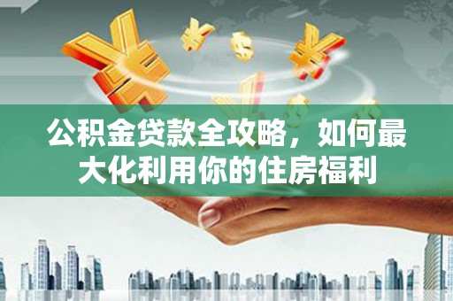 竹山公积金贷款全攻略，如何最大化利用你的住房福利