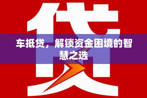 竹山车抵贷，解锁资金困境的智慧之选