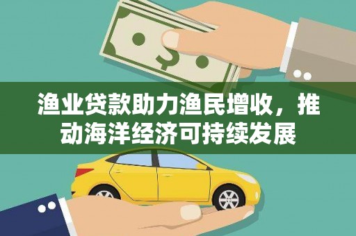 竹山渔业贷款助力渔民增收，推动海洋经济可持续发展