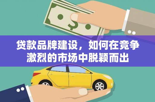 竹山贷款品牌建设，如何在竞争激烈的市场中脱颖而出