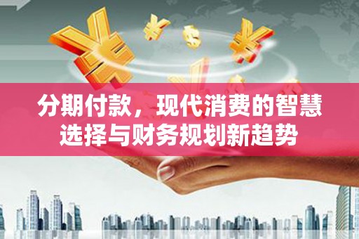 竹山分期付款，现代消费的智慧选择与财务规划新趋势
