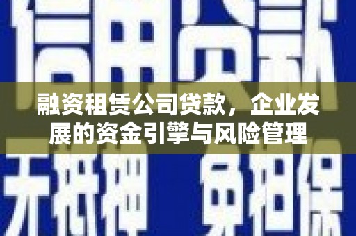 竹山融资租赁公司贷款，企业发展的资金引擎与风险管理
