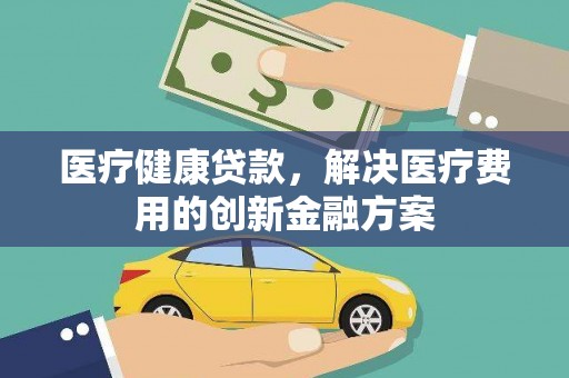 竹山医疗健康贷款，解决医疗费用的创新金融方案