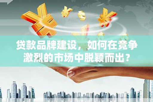 竹山贷款品牌建设，如何在竞争激烈的市场中脱颖而出？