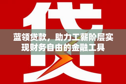 竹山蓝领贷款，助力工薪阶层实现财务自由的金融工具