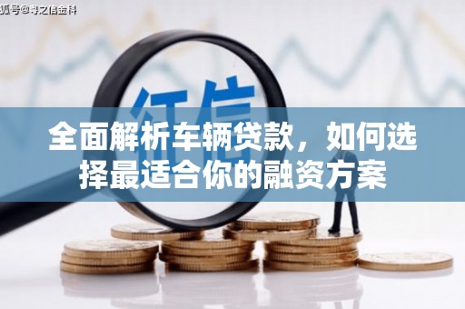 竹山全面解析车辆贷款，如何选择最适合你的融资方案