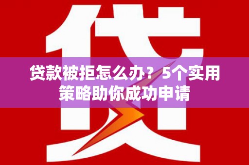 竹山贷款被拒怎么办？5个实用策略助你成功申请