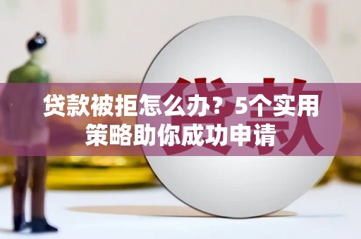 竹山贷款被拒怎么办？5个实用策略助你成功申请