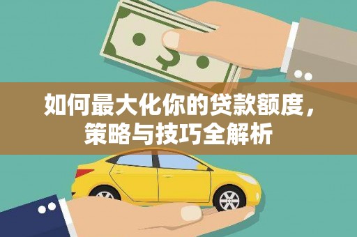 竹山如何最大化你的贷款额度，策略与技巧全解析