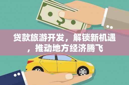 竹山贷款旅游开发，解锁新机遇，推动地方经济腾飞