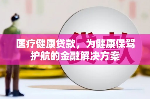 竹山医疗健康贷款，为健康保驾护航的金融解决方案
