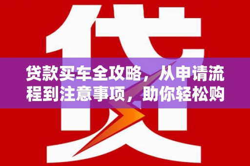 竹山贷款买车全攻略，从申请流程到注意事项，助你轻松购车